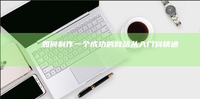 如何制作一个成功的网站：从入门到精通