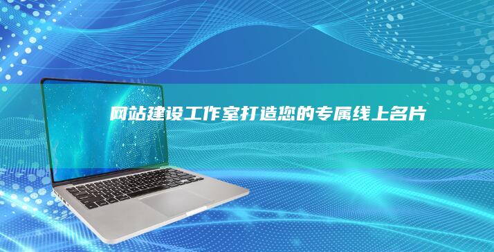 网站建设工作室 - 打造您的专属线上名片