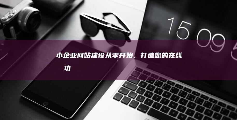 小企业网站建设：从零开始，打造您的在线成功