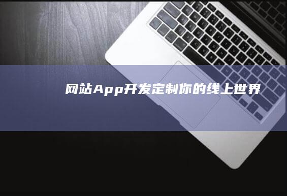 网站App开发：定制你的线上世界
