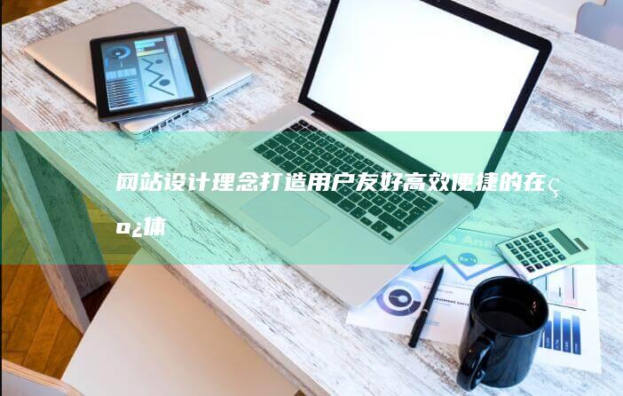 网站设计理念：打造用户友好、高效便捷的在线体验