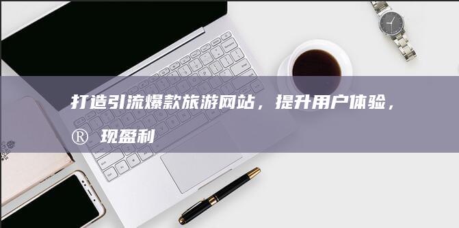 打造引流爆款旅游网站，提升用户体验，实现盈利