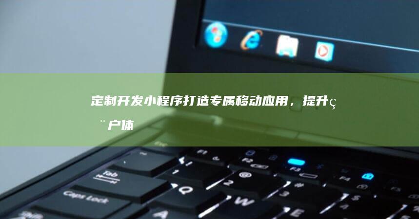 定制开发小程序：打造专属移动应用，提升用户体验，实现业务增长