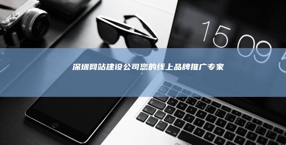 深圳网站建设公司 - 您的线上品牌推广专家