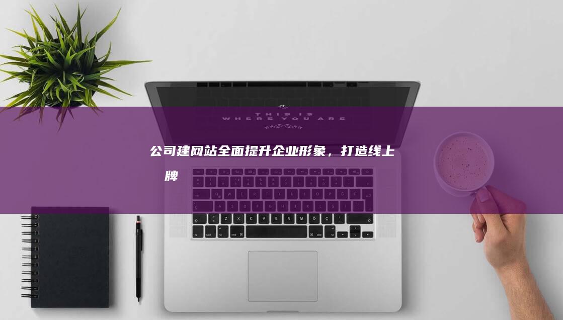 公司建网站：全面提升企业形象，打造线上品牌