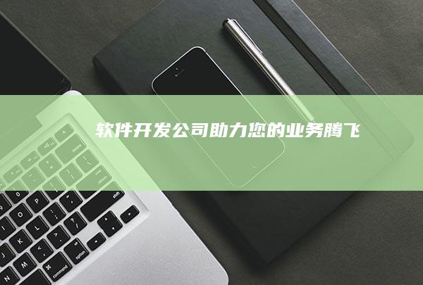 软件开发公司：助力您的业务腾飞