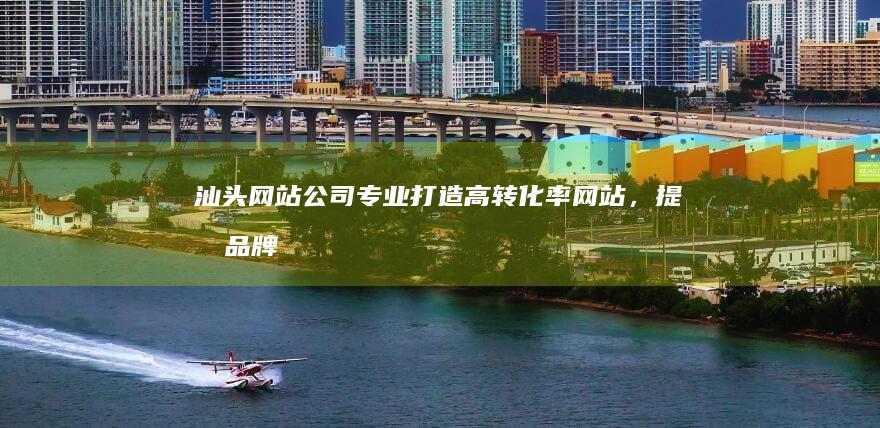汕头网站公司 - 专业打造高转化率网站，提升品牌形象，助您业务腾飞！