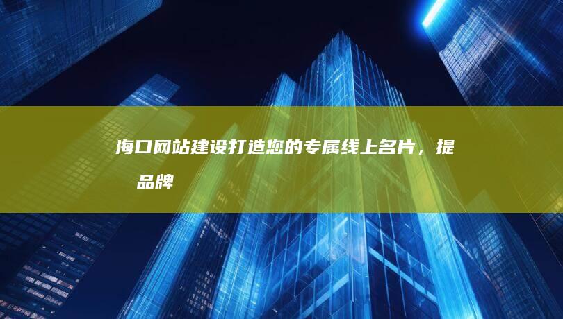 海口网站建设：打造您的专属线上名片，提升品牌影响力