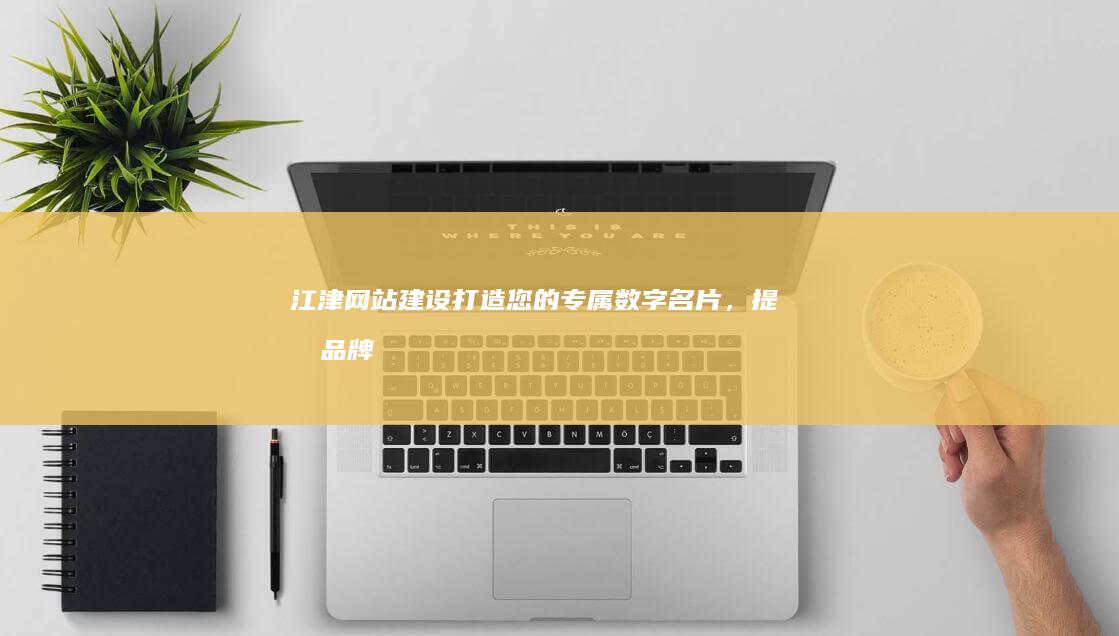 江津网站建设：打造您的专属数字名片，提升品牌形象，引爆线上商机