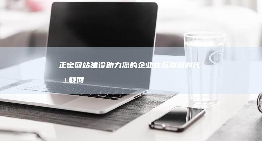 正定网站建设：助力您的企业在互联网时代脱颖而出