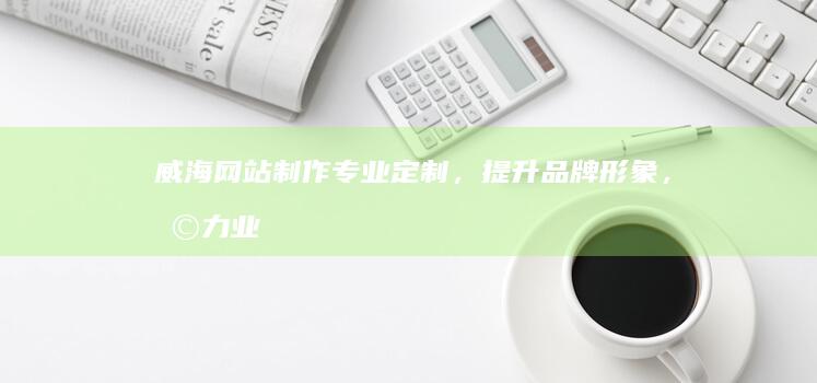 威海网站制作 - 专业定制，提升品牌形象，助力业务增长