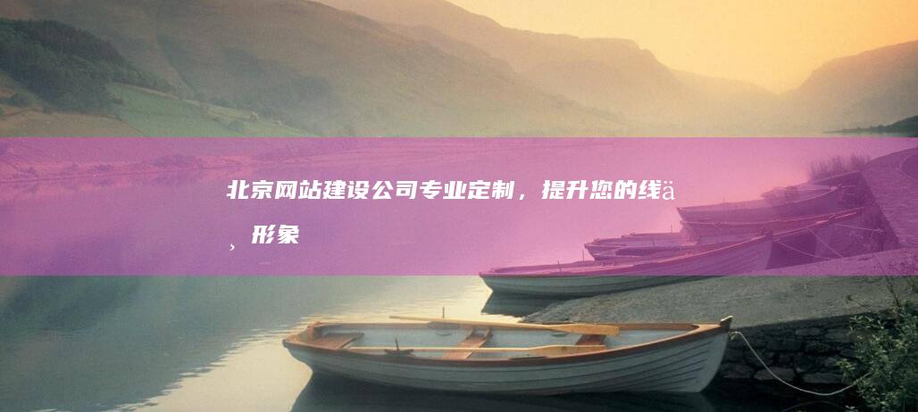 北京网站建设公司 - 专业定制，提升您的线上形象
