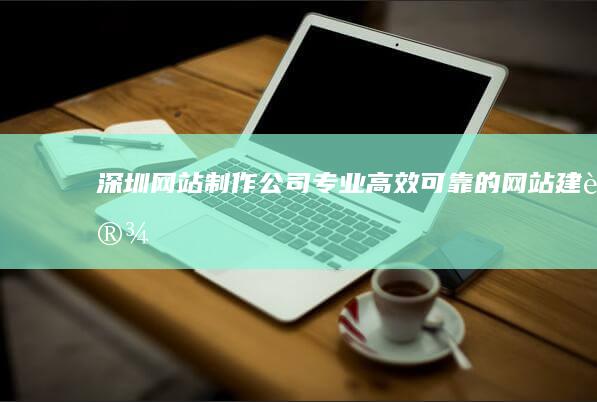 深圳网站制作公司 - 专业、高效、可靠的网站建设解决方案
