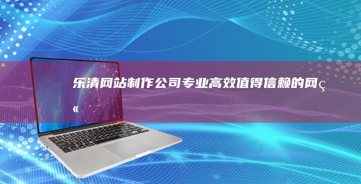 乐清网站制作公司 - 专业、高效、值得信赖的网站建设服务
