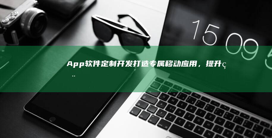 App软件定制开发：打造专属移动应用，提升用户体验