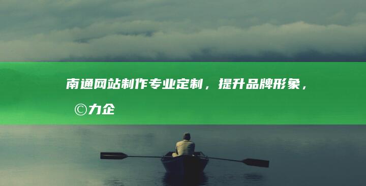 南通网站制作：专业定制，提升品牌形象，助力企业发展