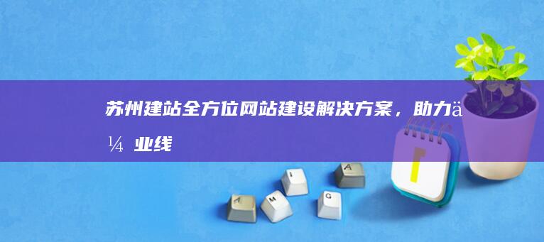 苏州建站：全方位网站建设解决方案，助力企业线上发展
