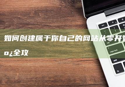 如何创建属于你自己的网站：从零开始到上线全攻略