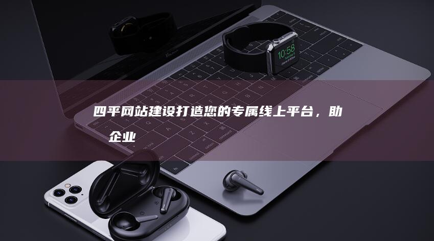 四平网站建设：打造您的专属线上平台，助力企业发展