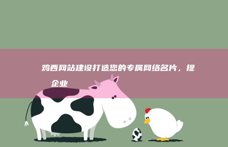 鸡西网站建设：打造您的专属网络名片，提升企业形象与竞争力