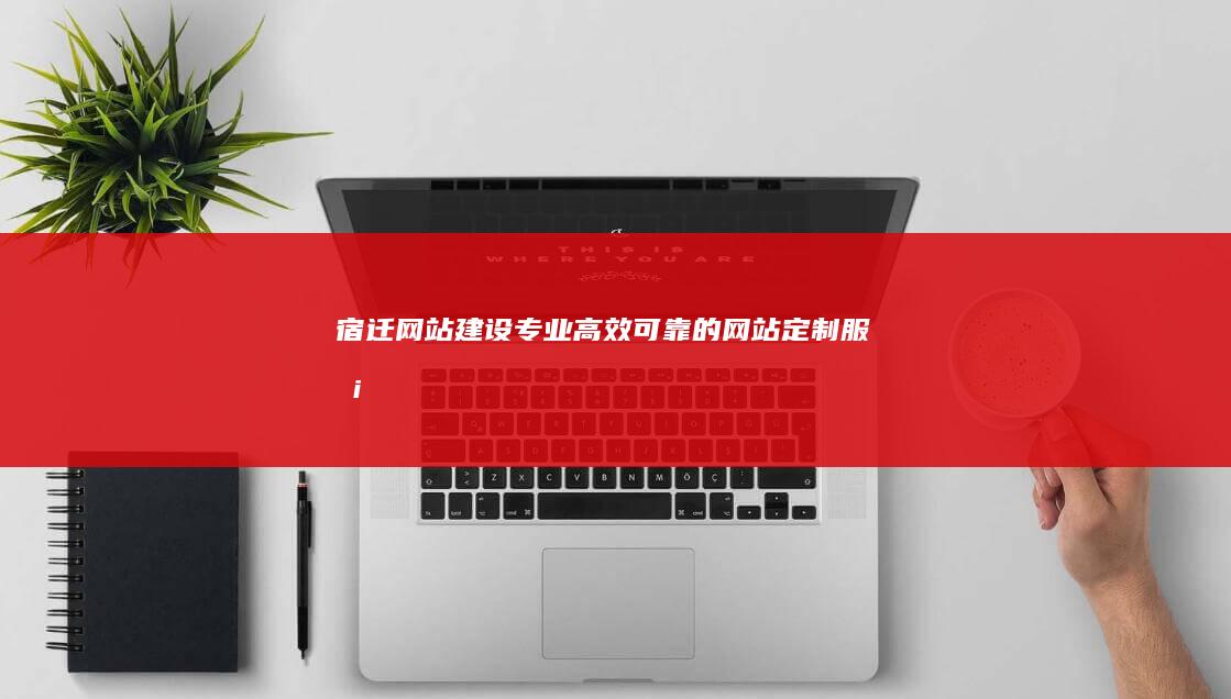 宿迁网站建设：专业、高效、可靠的网站定制服务