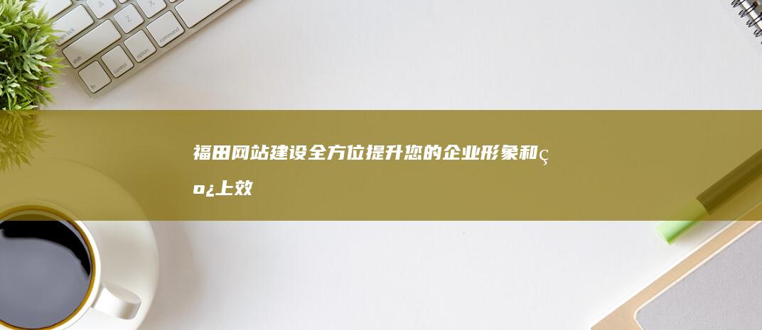 福田网站建设：全方位提升您的企业形象和线上效益