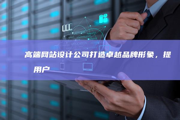 高端网站设计公司 - 打造卓越品牌形象，提升用户体验