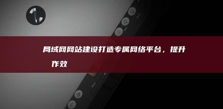 局域网网站建设：打造专属网络平台，提升协作效率