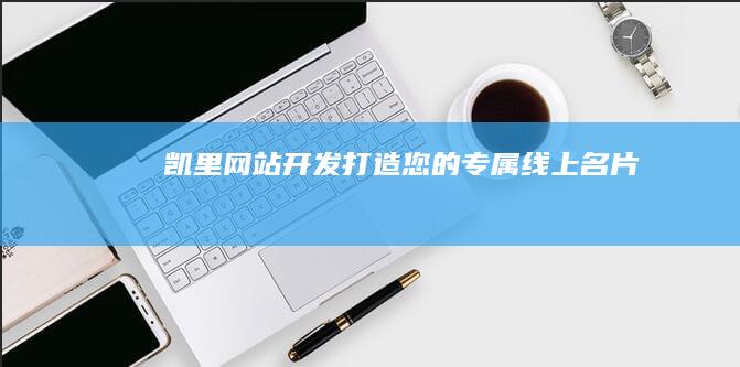 凯里网站开发 - 打造您的专属线上名片