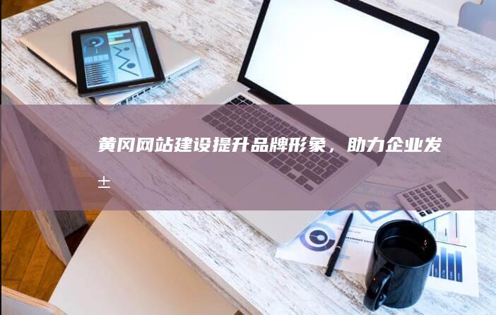 黄冈网站建设 - 提升品牌形象，助力企业发展