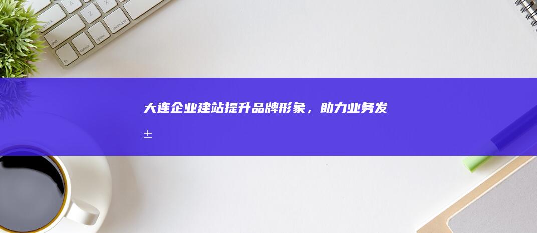 大连企业建站：提升品牌形象，助力业务发展