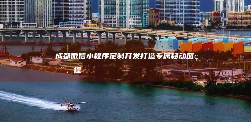 成都微信小程序定制开发：打造专属移动应用，提升品牌影响力