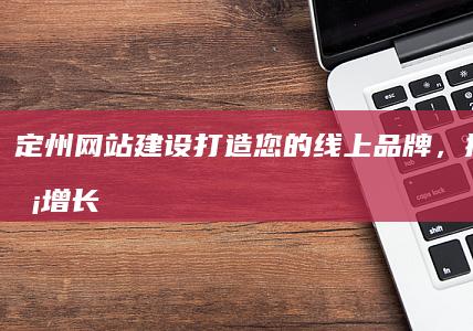 定州网站建设：打造您的线上品牌，提升业务增长