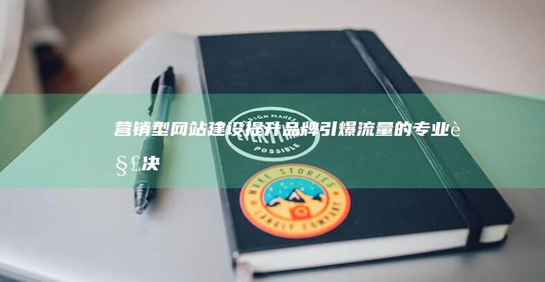 营销型网站建设：提升品牌、引爆流量的专业解决方案