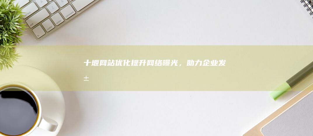 十堰网站优化：提升网络曝光，助力企业发展