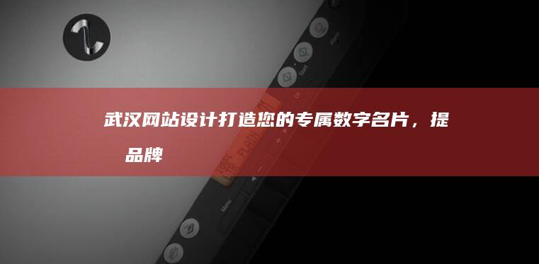 武汉网站设计：打造您的专属数字名片，提升品牌形象与业绩