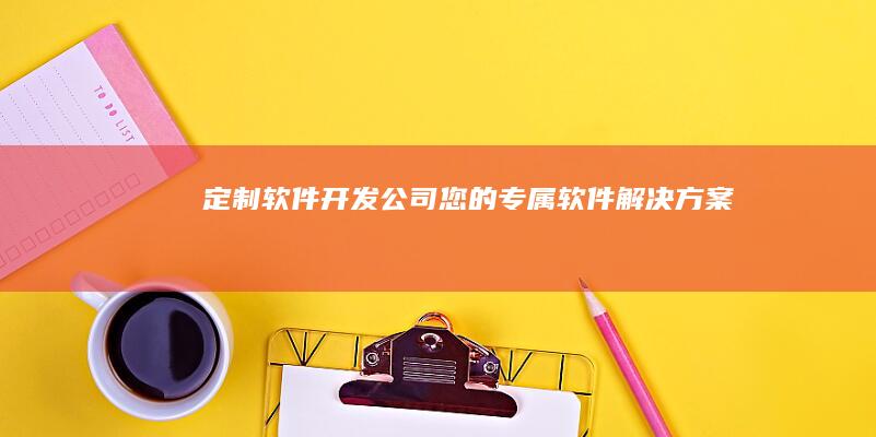 定制软件开发公司 - 您的专属软件解决方案