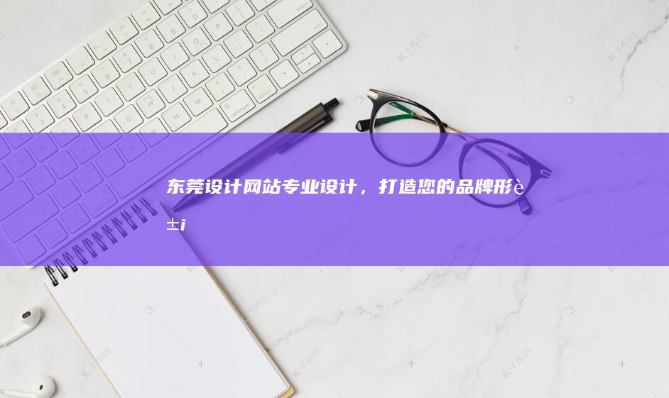 东莞设计网站：专业设计，打造您的品牌形象