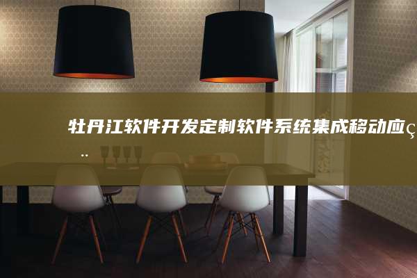 牡丹江软件开发：定制软件、系统集成、移动应用开发等全方位服务