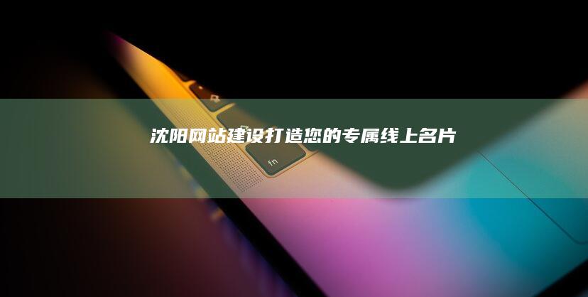 沈阳网站建设：打造您的专属线上名片