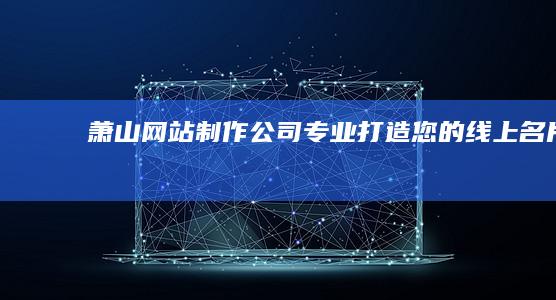 萧山网站制作公司：专业打造您的线上名片