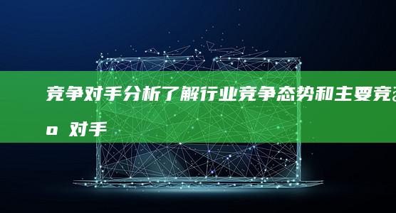 竞争对手分析：了解行业竞争态势和主要竞争对手的网站策略。