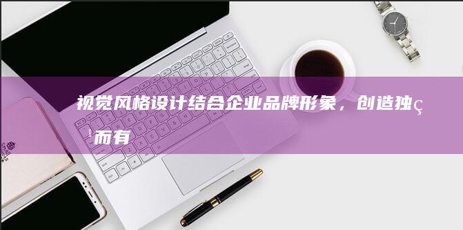 视觉风格设计：结合企业品牌形象，创造独特而有吸引力的视觉体验。