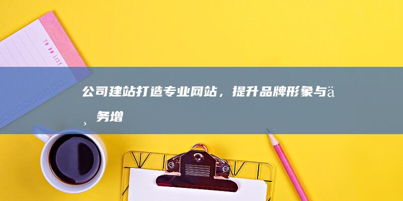 公司建站：打造专业网站，提升品牌形象与业务增长