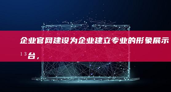 企业官网建设： 为企业建立专业的形象展示平台，展示公司产品、服务和文化。