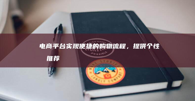电商平台：实现便捷的购物流程，提供个性化推荐，提升用户粘性。