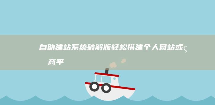 自助建站系统破解版 - 轻松搭建个人网站或电商平台