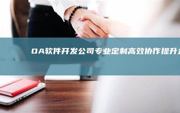 OA软件开发公司：专业定制、高效协作、提升企业运营效率