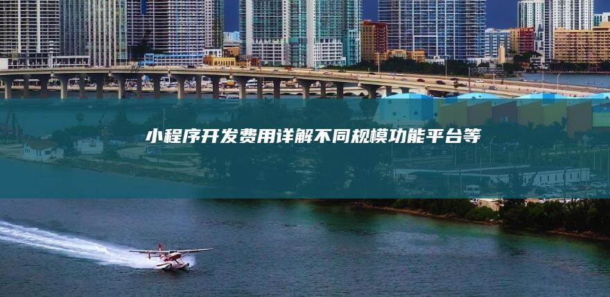 小程序开发费用详解：不同规模、功能、平台等因素如何影响成本