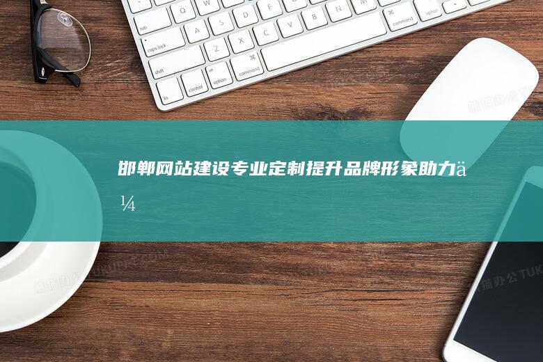 邯郸网站建设：专业定制、提升品牌形象、助力企业发展